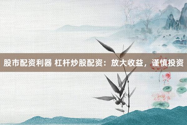 股市配资利器 杠杆炒股配资：放大收益，谨慎投资
