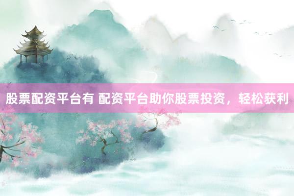 股票配资平台有 配资平台助你股票投资，轻松获利