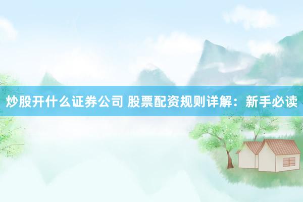 炒股开什么证券公司 股票配资规则详解：新手必读
