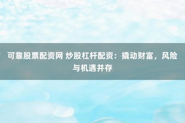 可靠股票配资网 炒股杠杆配资：撬动财富，风险与机遇并存