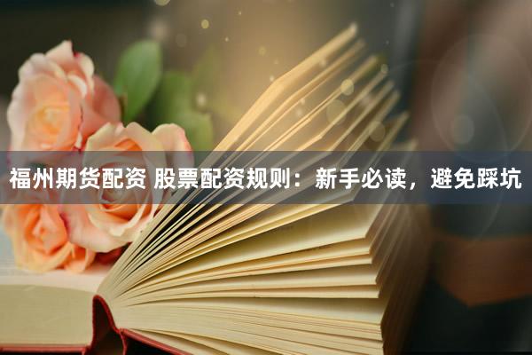 福州期货配资 股票配资规则：新手必读，避免踩坑
