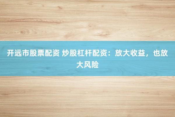 开远市股票配资 炒股杠杆配资：放大收益，也放大风险