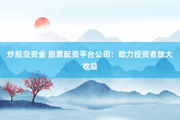 炒股没资金 股票配资平台公司：助力投资者放大收益