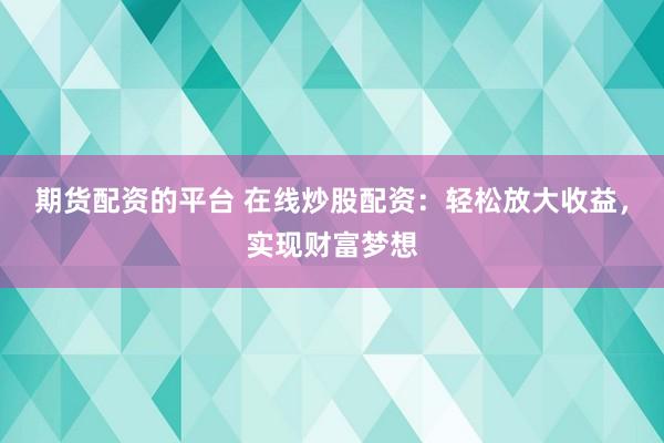 期货配资的平台 在线炒股配资：轻松放大收益，实现财富梦想