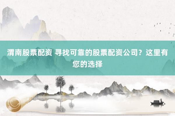 渭南股票配资 寻找可靠的股票配资公司？这里有您的选择