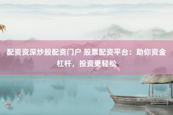 配资资深炒股配资门户 股票配资平台：助你资金杠杆，投资更轻松
