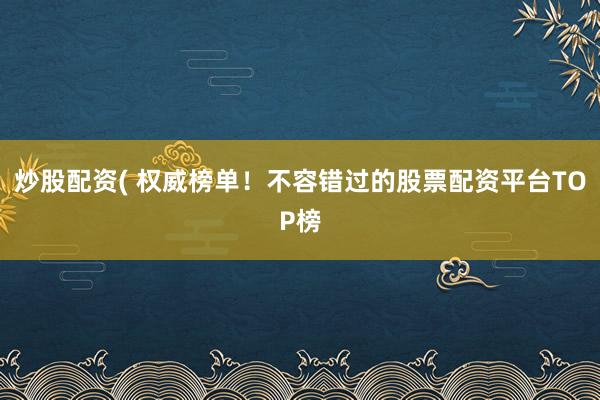 炒股配资( 权威榜单！不容错过的股票配资平台TOP榜