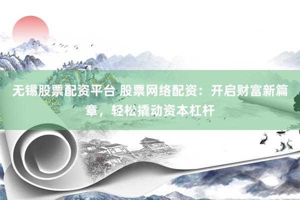 无锡股票配资平台 股票网络配资：开启财富新篇章，轻松撬动资本杠杆