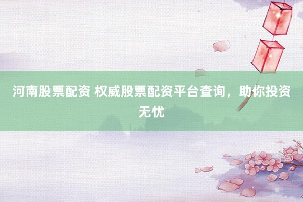 河南股票配资 权威股票配资平台查询，助你投资无忧