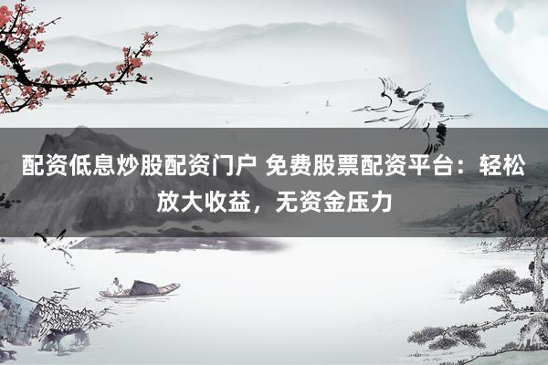 配资低息炒股配资门户 免费股票配资平台：轻松放大收益，无资金压力