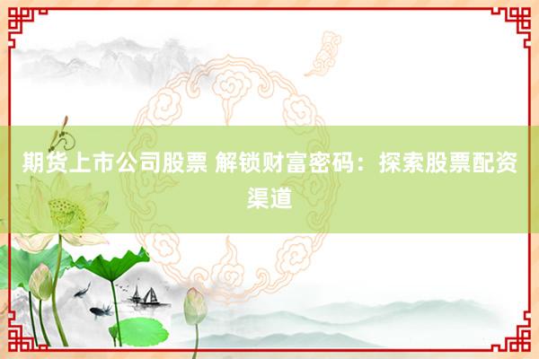 期货上市公司股票 解锁财富密码：探索股票配资渠道