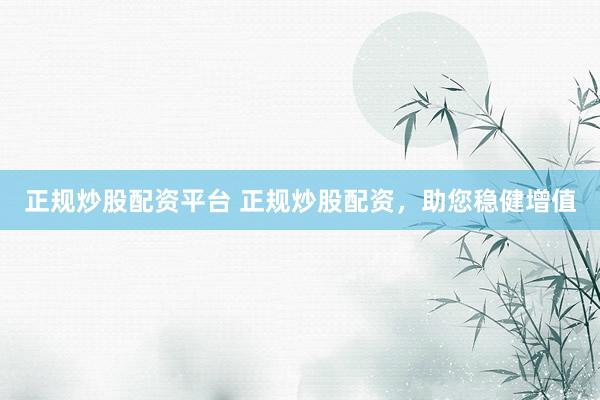 正规炒股配资平台 正规炒股配资，助您稳健增值