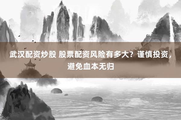 武汉配资炒股 股票配资风险有多大？谨慎投资，避免血本无归