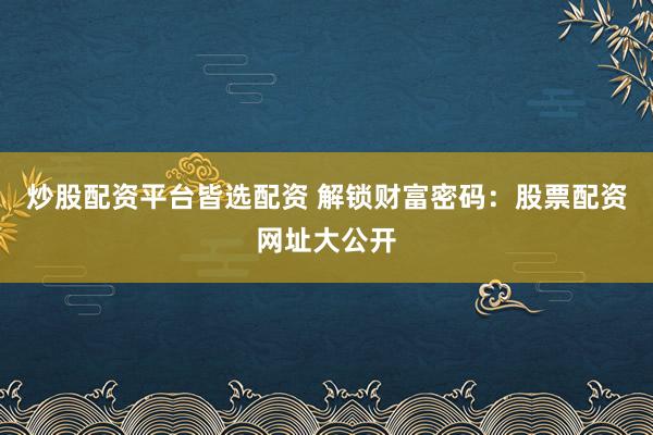 炒股配资平台皆选配资 解锁财富密码：股票配资网址大公开