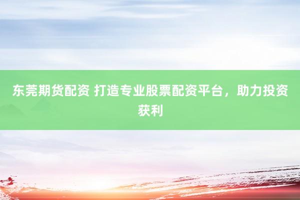 东莞期货配资 打造专业股票配资平台，助力投资获利