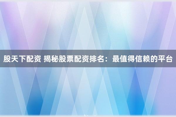 股天下配资 揭秘股票配资排名：最值得信赖的平台