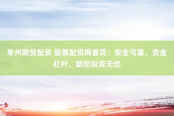 常州期货配资 股票配资网首页：安全可靠，资金杠杆，助您投资无忧
