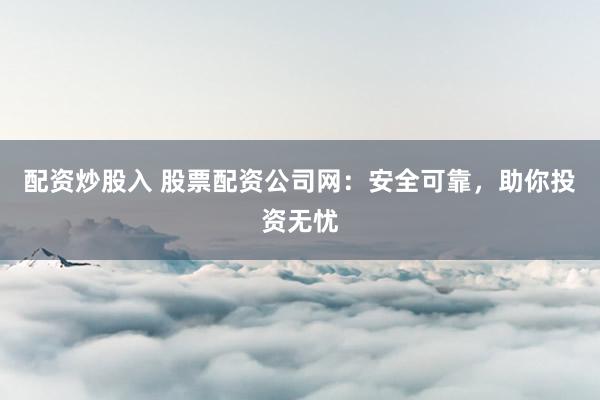 配资炒股入 股票配资公司网：安全可靠，助你投资无忧