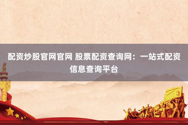 配资炒股官网官网 股票配资查询网：一站式配资信息查询平台