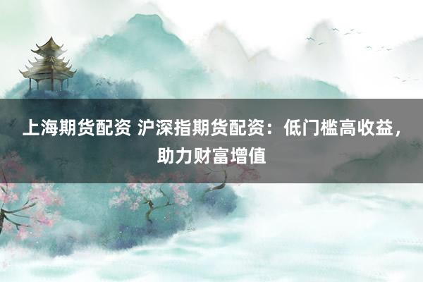 上海期货配资 沪深指期货配资：低门槛高收益，助力财富增值