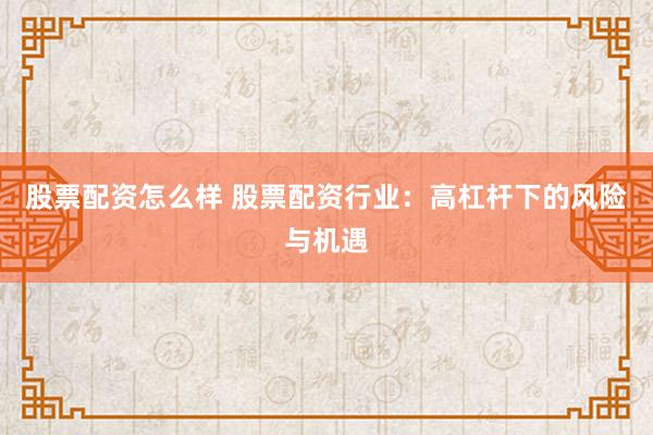 股票配资怎么样 股票配资行业：高杠杆下的风险与机遇