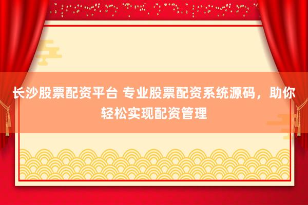 长沙股票配资平台 专业股票配资系统源码，助你轻松实现配资管理