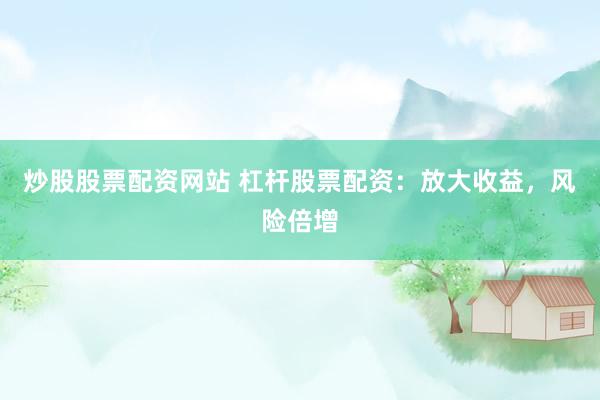 炒股股票配资网站 杠杆股票配资：放大收益，风险倍增