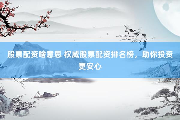 股票配资啥意思 权威股票配资排名榜，助你投资更安心