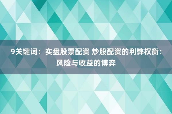 9关键词：实盘股票配资 炒股配资的利弊权衡：风险与收益的博弈