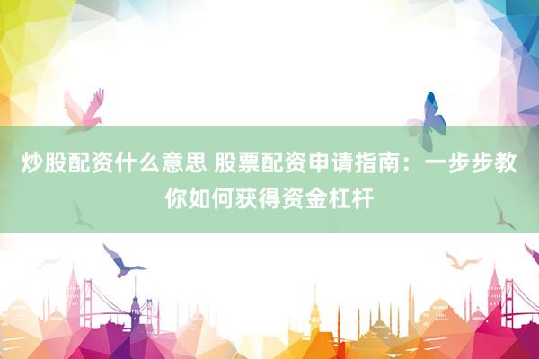 炒股配资什么意思 股票配资申请指南：一步步教你如何获得资金杠杆
