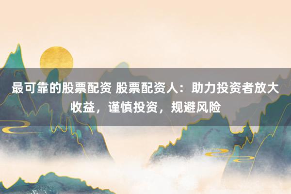最可靠的股票配资 股票配资人：助力投资者放大收益，谨慎投资，规避风险