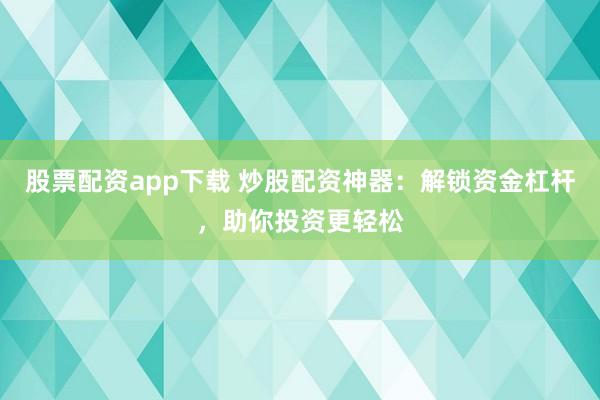 股票配资app下载 炒股配资神器：解锁资金杠杆，助你投资更轻松