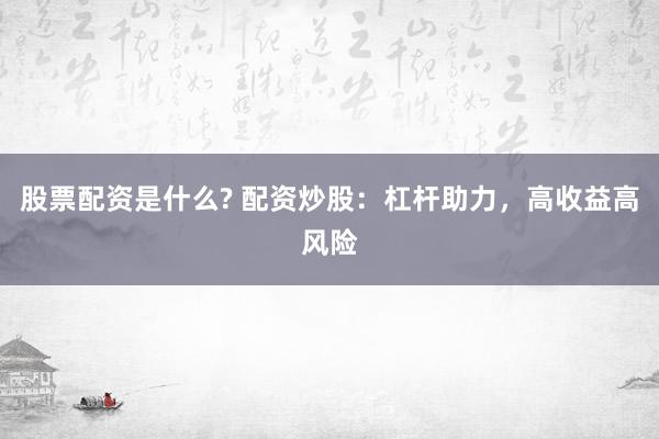 股票配资是什么? 配资炒股：杠杆助力，高收益高风险