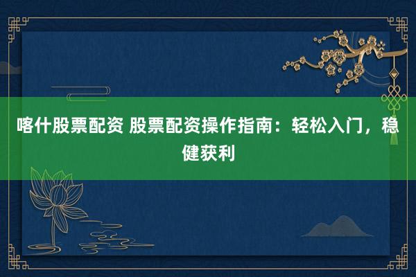 喀什股票配资 股票配资操作指南：轻松入门，稳健获利