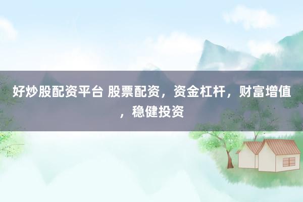 好炒股配资平台 股票配资，资金杠杆，财富增值，稳健投资