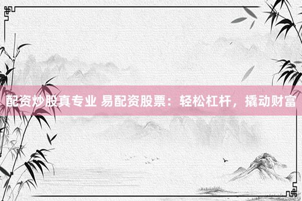 配资炒股真专业 易配资股票：轻松杠杆，撬动财富