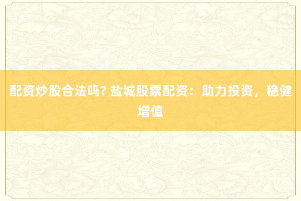 配资炒股合法吗? 盐城股票配资：助力投资，稳健增值