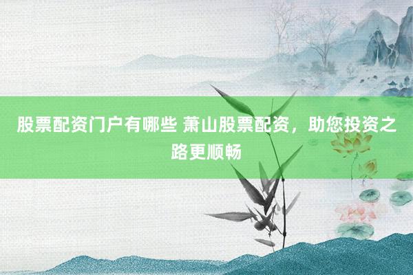 股票配资门户有哪些 萧山股票配资，助您投资之路更顺畅