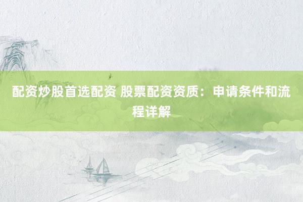 配资炒股首选配资 股票配资资质：申请条件和流程详解