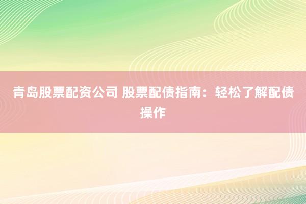 青岛股票配资公司 股票配债指南：轻松了解配债操作