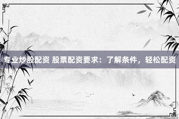 专业炒股配资 股票配资要求：了解条件，轻松配资
