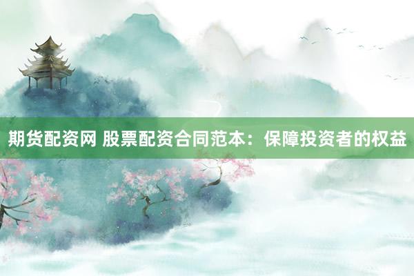 期货配资网 股票配资合同范本：保障投资者的权益