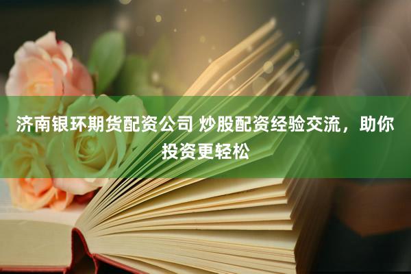 济南银环期货配资公司 炒股配资经验交流，助你投资更轻松