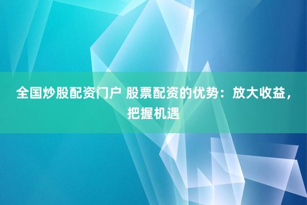 全国炒股配资门户 股票配资的优势：放大收益，把握机遇