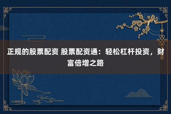 正规的股票配资 股票配资通：轻松杠杆投资，财富倍增之路