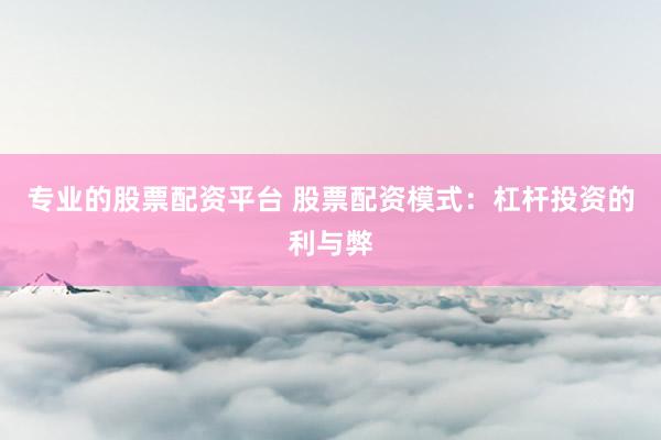 专业的股票配资平台 股票配资模式：杠杆投资的利与弊