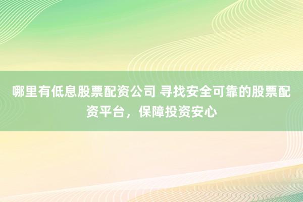 哪里有低息股票配资公司 寻找安全可靠的股票配资平台，保障投资安心