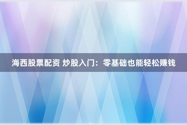海西股票配资 炒股入门：零基础也能轻松赚钱