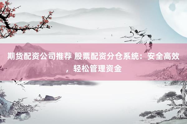 期货配资公司推荐 股票配资分仓系统：安全高效，轻松管理资金