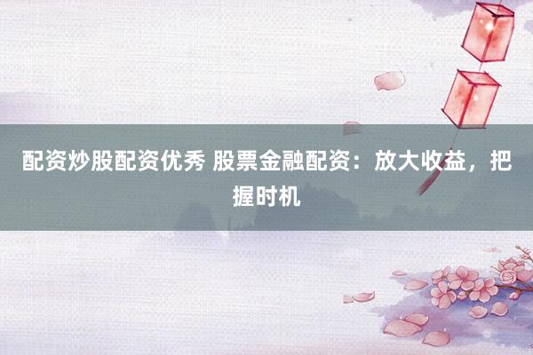 配资炒股配资优秀 股票金融配资：放大收益，把握时机